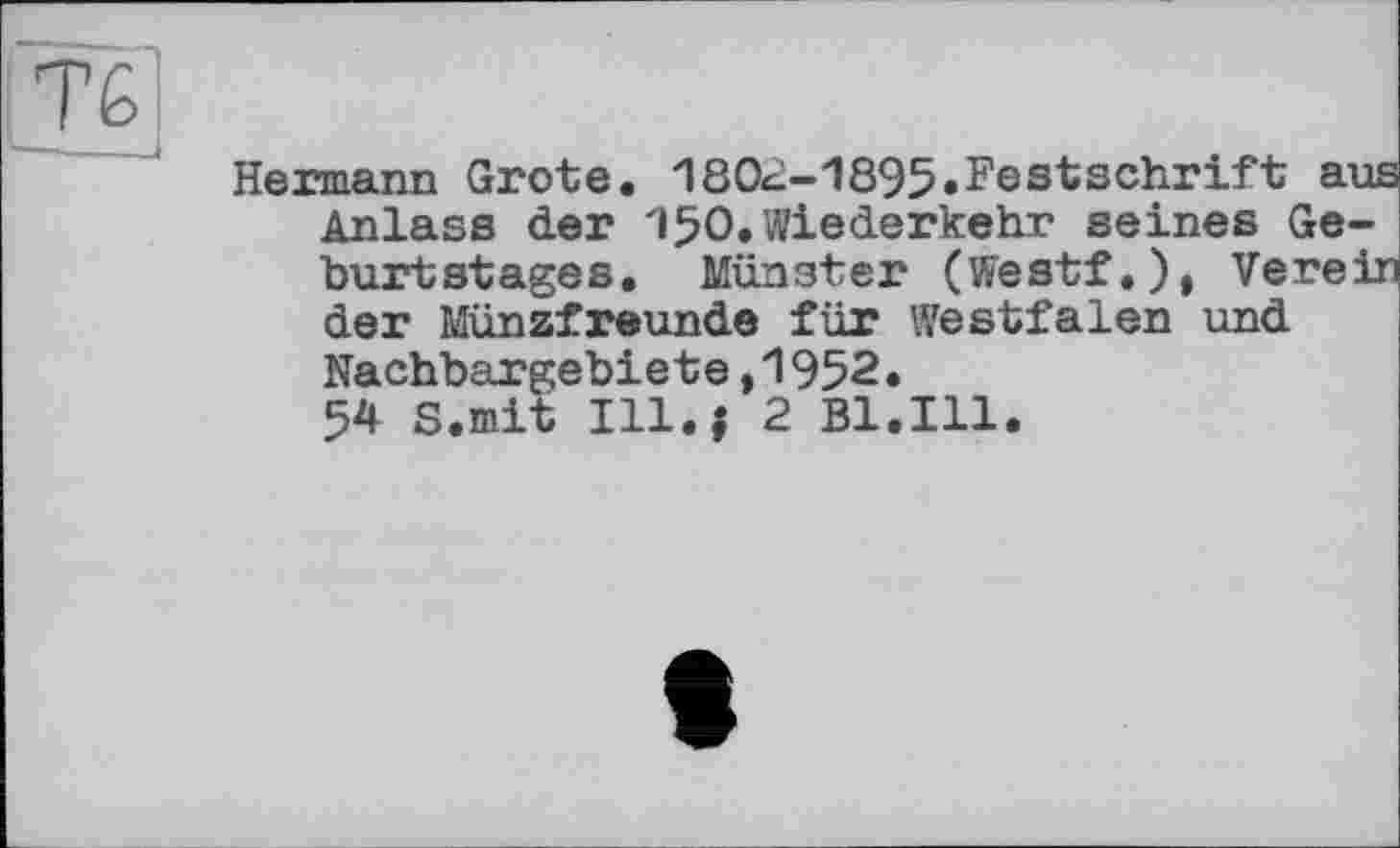 ﻿Hermann Grote. 1802-1895.Festschrift aus Anlass der 150.Wiederkehr seines Geburtstages. Münster (Westf.), Verein der Münzfreunde für Westfalen und Nachbargebiete,1952.
54 S.mit Ill.i 2 Bl.Ill.